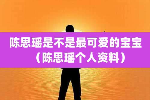 陈思瑶是不是最可爱的宝宝（陈思瑶个人资料）