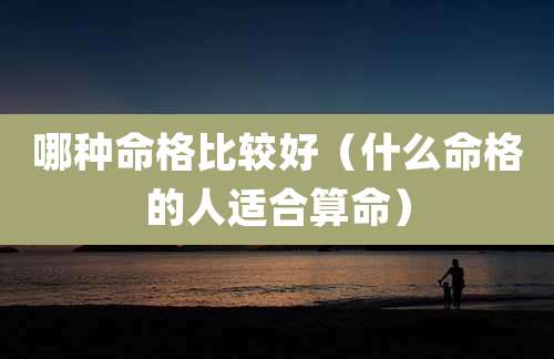 哪种命格比较好（什么命格的人适合算命）