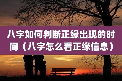 八字如何判断正缘出现的时间（八字怎么看正缘信息）