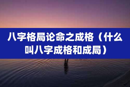 八字格局论命之成格（什么叫八字成格和成局）