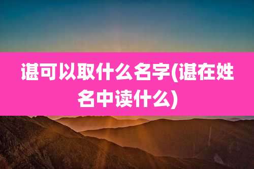 谌可以取什么名字(谌在姓名中读什么)