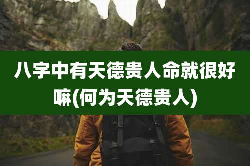 八字中有天德贵人命就很好嘛(何为天德贵人)