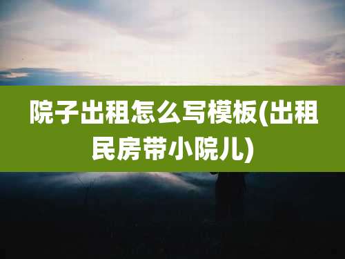 院子出租怎么写模板(出租民房带小院儿)