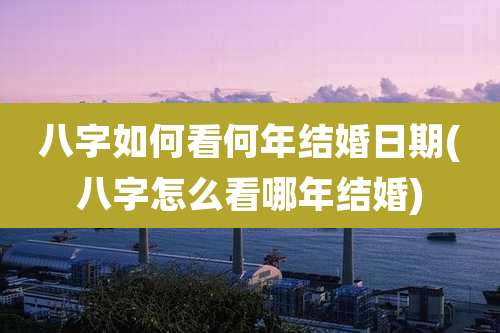 八字如何看何年结婚日期(八字怎么看哪年结婚)