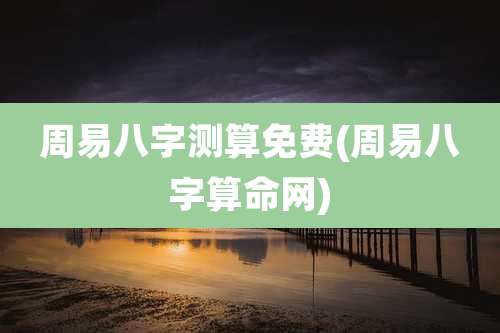 周易八字测算免费(周易八字算命网)