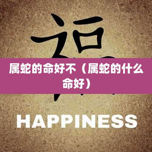 属蛇的命好不（属蛇的什么命好）