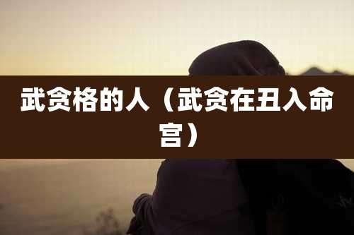 武贪格的人（武贪在丑入命宫）