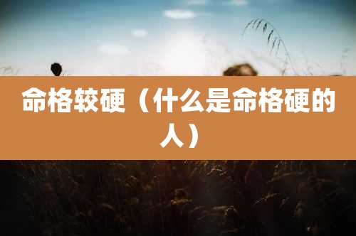 命格较硬（什么是命格硬的人）