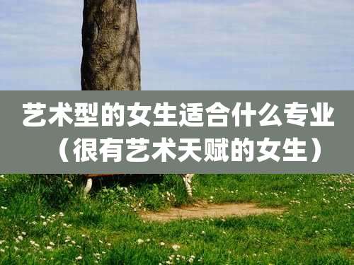 艺术型的女生适合什么专业（很有艺术天赋的女生）