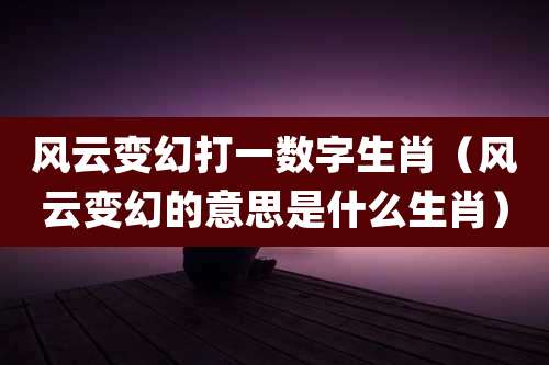风云变幻打一数字生肖（风云变幻的意思是什么生肖）
