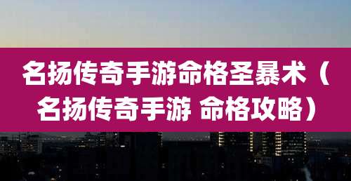 名扬传奇手游命格圣暴术（名扬传奇手游 命格攻略）