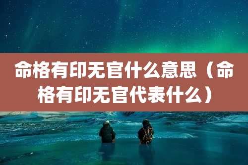 命格有印无官什么意思（命格有印无官代表什么）