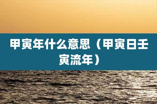 甲寅年什么意思（甲寅日壬寅流年）