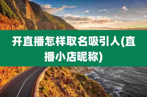 开直播怎样取名吸引人(直播小店昵称)