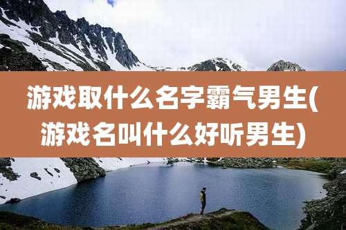游戏取什么名字霸气男生(游戏名叫什么好听男生)