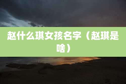 赵什么琪女孩名字（赵琪是啥）