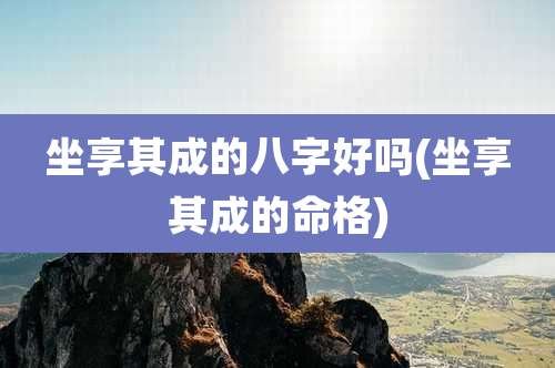 坐享其成的八字好吗(坐享其成的命格)