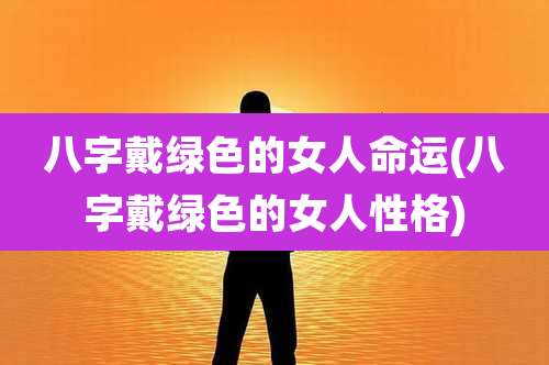 八字戴绿色的女人命运(八字戴绿色的女人性格)