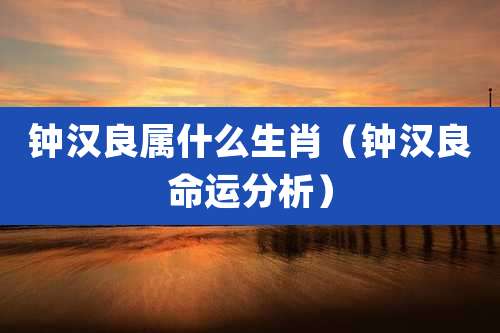 钟汉良属什么生肖（钟汉良命运分析）