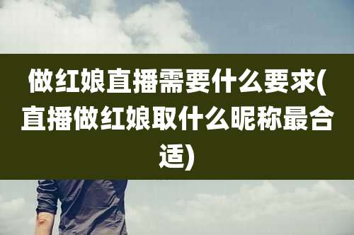 做红娘直播需要什么要求(直播做红娘取什么昵称最合适)