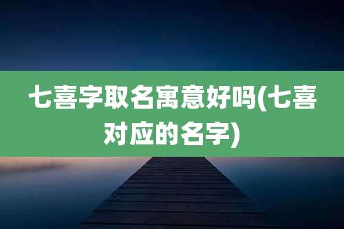 七喜字取名寓意好吗(七喜对应的名字)