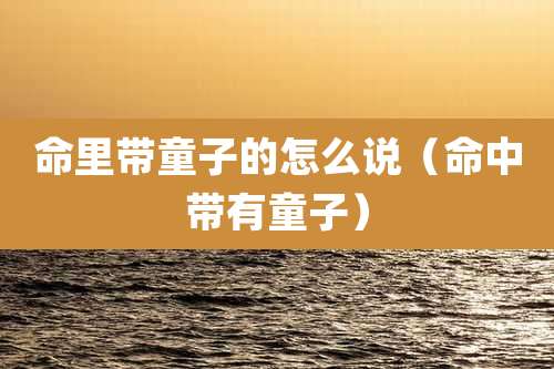 命里带童子的怎么说（命中带有童子）