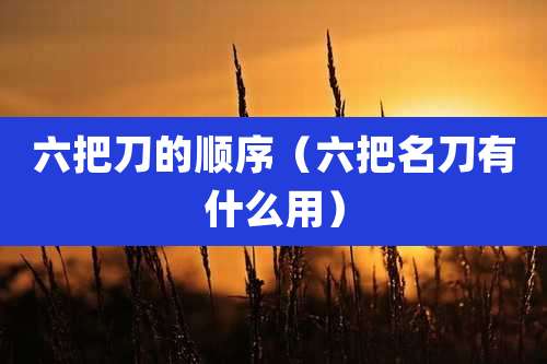 六把刀的顺序（六把名刀有什么用）