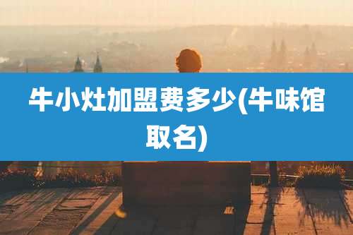 牛小灶加盟费多少(牛味馆取名)