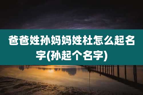 爸爸姓孙妈妈姓杜怎么起名字(孙起个名字)