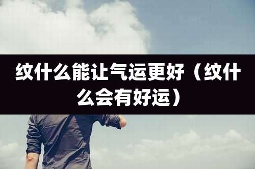 纹什么能让气运更好（纹什么会有好运）