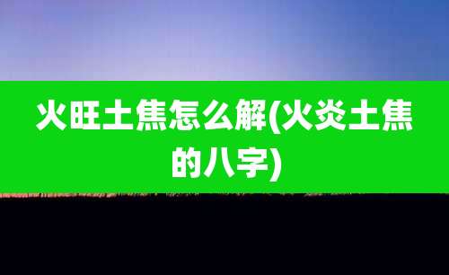 火旺土焦怎么解(火炎土焦的八字)