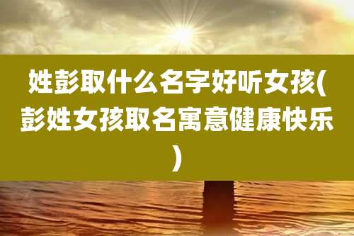 姓彭取什么名字好听女孩(彭姓女孩取名寓意健康快乐)