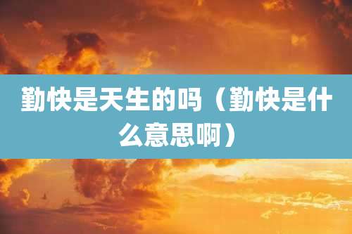 勤快是天生的吗（勤快是什么意思啊）