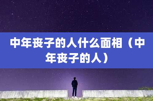 中年丧子的人什么面相（中年丧子的人）
