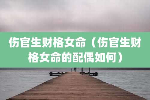 伤官生财格女命（伤官生财格女命的配偶如何）