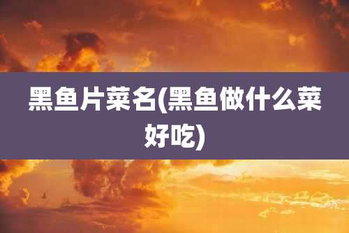 黑鱼片菜名(黑鱼做什么菜好吃)