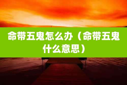 命带五鬼怎么办（命带五鬼什么意思）