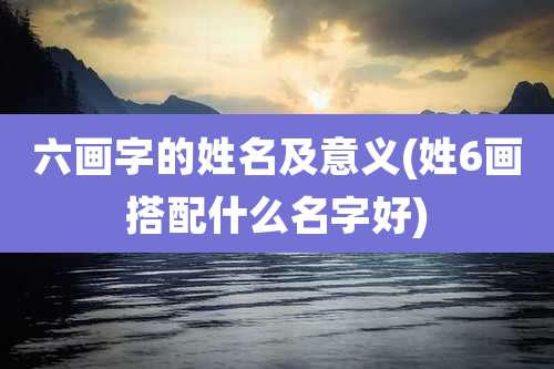 六画字的姓名及意义(姓6画搭配什么名字好)