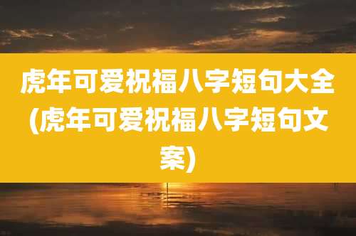 虎年可爱祝福八字短句大全(虎年可爱祝福八字短句文案)