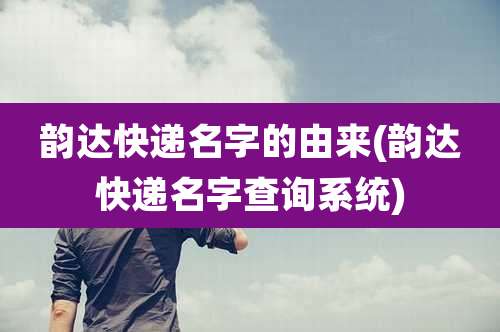 韵达快递名字的由来(韵达快递名字查询系统)