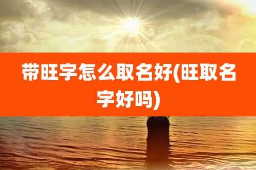 带旺字怎么取名好(旺取名字好吗)