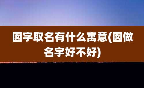 囡字取名有什么寓意(囡做名字好不好)