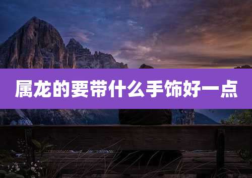 属龙的要带什么手饰好一点