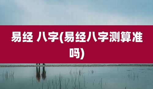 易经 八字(易经八字测算准吗)