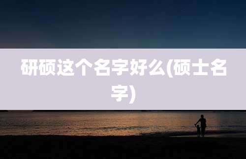 研硕这个名字好么(硕士名字)