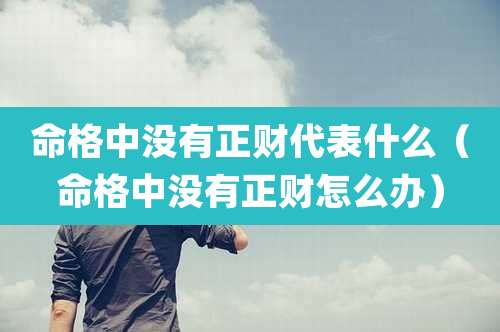 命格中没有正财代表什么（命格中没有正财怎么办）