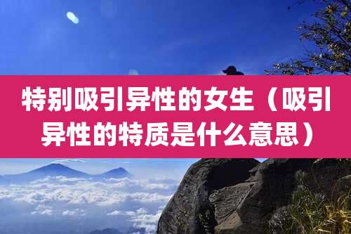 特别吸引异性的女生（吸引异性的特质是什么意思）