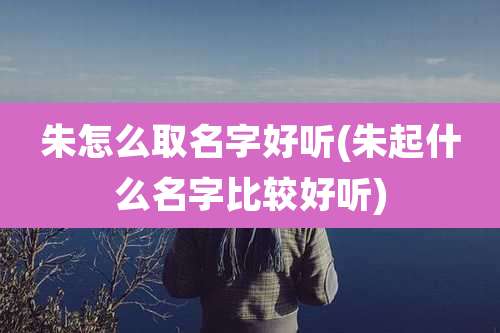 朱怎么取名字好听(朱起什么名字比较好听)