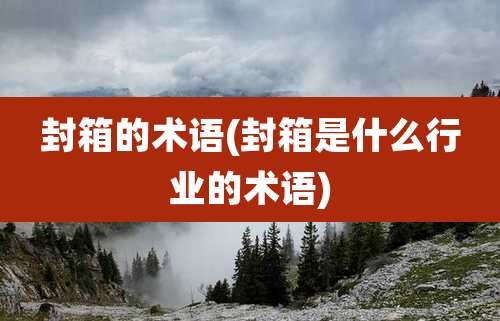 封箱的术语(封箱是什么行业的术语)