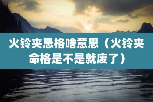 火铃夹忌格啥意思（火铃夹命格是不是就废了）